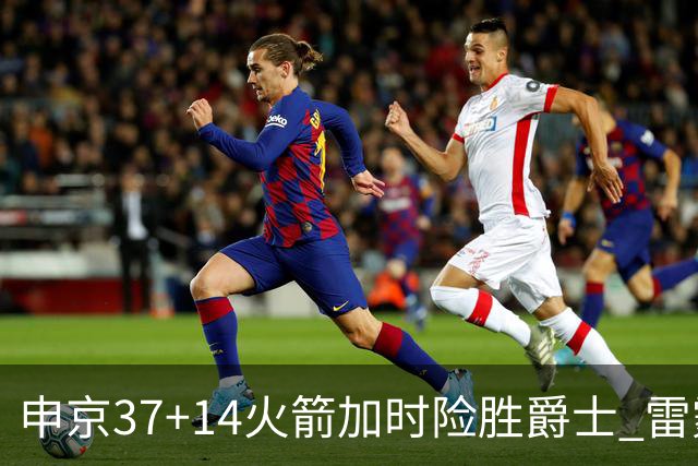 申京37+14火箭加时险胜爵士 雷霆逆转胜森林狼